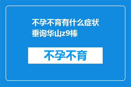 不孕不育有什么症状垂询华山z9棒(不孕不育症状探询：华山z9棒能否助您一臂之力？)