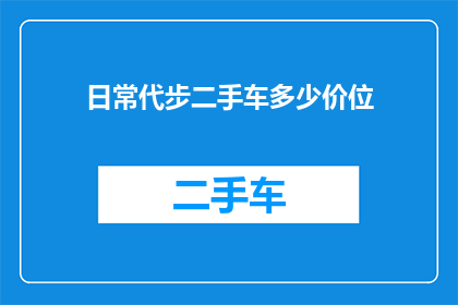 日常代步二手车多少价位(您是否在寻找一辆日常代步的二手车，以合理的价格满足您的出行需求？)