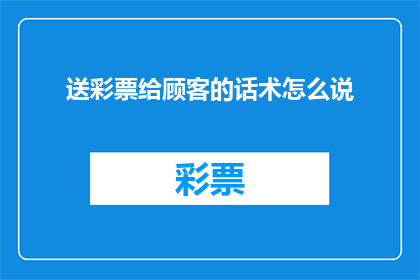 送彩票给顾客的话术怎么说(如何巧妙地向顾客赠送彩票以促进销售？)