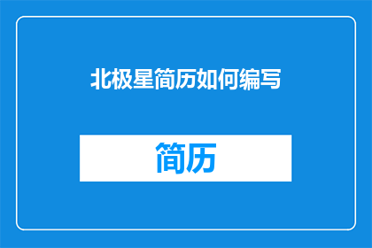 北极星简历如何编写(如何有效编写北极星简历？)