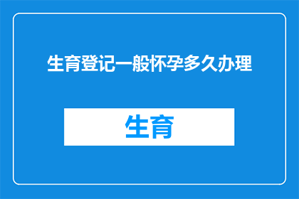 生育登记一般怀孕多久办理(多久之后才能办理生育登记，以确认怀孕状态？)