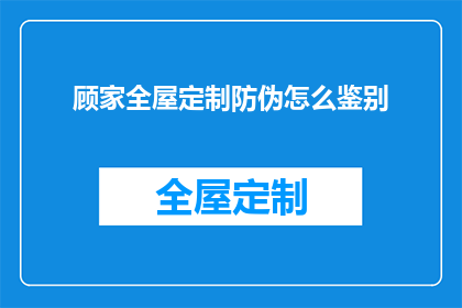 顾家全屋定制防伪怎么鉴别(如何鉴别顾家全屋定制的真伪？)