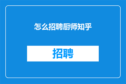 怎么招聘厨师知乎(如何高效招聘到优秀的厨师？在知乎上，这个问题引发了广泛的讨论和分享)