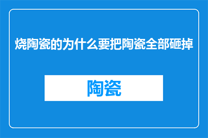 烧陶瓷的为什么要把陶瓷全部砸掉(烧陶瓷时为何要彻底摧毁所有陶瓷制品？)