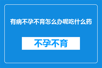 有病不孕不育怎么办呢吃什么药(面对不孕不育的困扰，我们该如何寻求有效的治疗方式？)