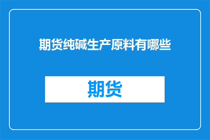 期货纯碱生产原料有哪些(期货纯碱生产的关键原料有哪些？)