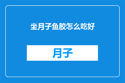 坐月子鱼胶怎么吃好(坐月子期间如何正确食用鱼胶？)