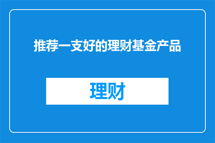 推荐一支好的理财基金产品(您是否在寻找一款优质的理财基金产品？)