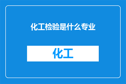 化工检验是什么专业(化工检验是什么专业？)