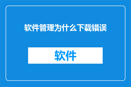 软件管理为什么下载错误(为什么在下载软件时会遇到错误？)