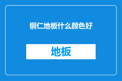 铜仁地板什么颜色好(铜仁地板颜色选择指南：哪种颜色最适合您的家居环境？)