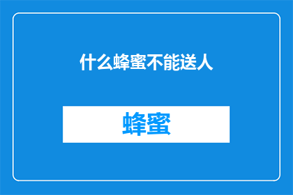什么蜂蜜不能送人(哪些蜂蜜不宜作为礼物赠送？)
