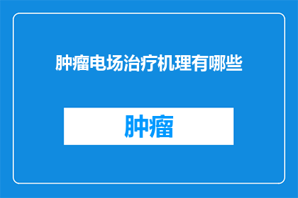 肿瘤电场治疗机理有哪些(肿瘤电场治疗的奥秘：揭秘其工作原理与机制)