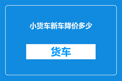小货车新车降价多少(小货车新车降价幅度是多少？)