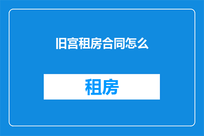 旧宫租房合同怎么(如何正确理解并签订一份有效的旧宫租房合同？)