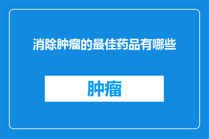 消除肿瘤的最佳药品有哪些(探索消除肿瘤的最优药物：您知道哪些是最佳选择吗？)