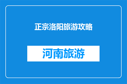 正宗洛阳旅游攻略(洛阳旅游攻略：探索这座古城的精髓所在？)