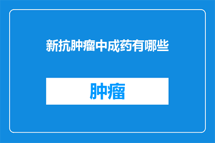 新抗肿瘤中成药有哪些(新抗肿瘤中成药有哪些？)