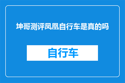 坤哥测评凤凰自行车是真的吗(坤哥测评凤凰自行车是否真实可靠？)