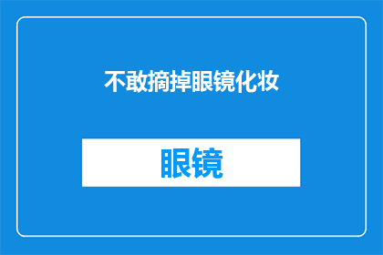 不敢摘掉眼镜化妆(为何在戴上眼镜之后，人们仍然选择不摘下来化妆？)