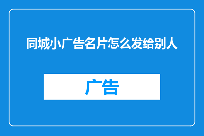 同城小广告名片怎么发给别人(如何有效发送同城小广告名片给潜在客户？)
