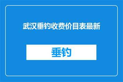 武汉垂钓收费价目表最新(武汉垂钓最新收费价目表，您了解了吗？)