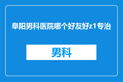 阜阳男科医院哪个好友好z1专治(阜阳男科医院哪个好？哪个医院友好且专注于治疗男性健康问题？)