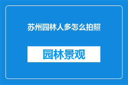 苏州园林人多怎么拍照(苏州园林人潮涌动，如何巧妙捕捉那一抹静谧之美？)