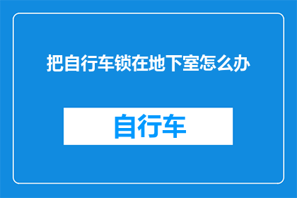 把自行车锁在地下室怎么办(当自行车意外地被锁在了地下室，我们该如何应对？)