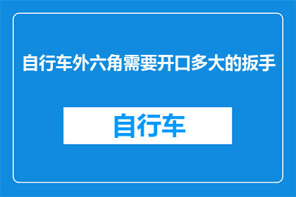 自行车外六角需要开口多大的扳手(自行车外六角螺栓的开口尺寸应如何确定？)