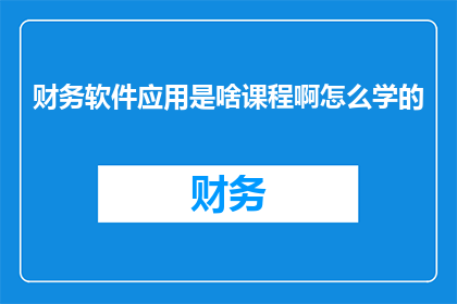 财务软件应用是啥课程啊怎么学的(财务软件应用课程是什么？如何学习？)