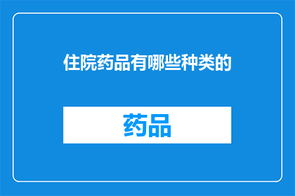 住院药品有哪些种类的(住院药品种类有哪些？)