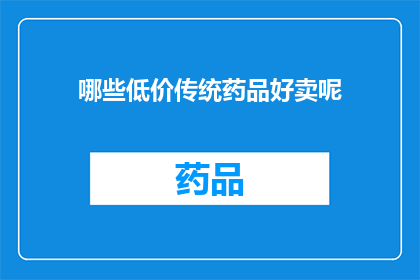 哪些低价传统药品好卖呢(哪些传统低价药品在市场上表现良好并广受欢迎？)