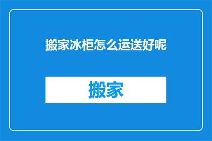 搬家冰柜怎么运送好呢(如何高效安全地搬运搬家冰柜？)