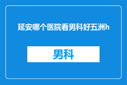 延安哪个医院看男科好五洲h(延安地区哪家医院的男科治疗技术最为先进？)