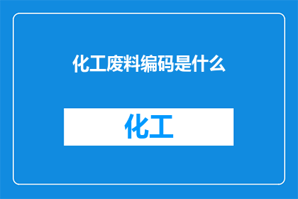 化工废料编码是什么(化工废料的识别编码是什么？)