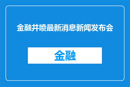 金融井喷最新消息新闻发布会(金融井喷最新动态：新闻发布会现场揭示哪些关键信息？)