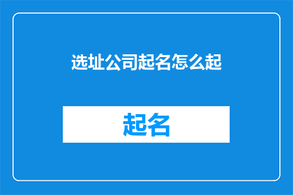 选址公司起名怎么起(如何为选址公司起一个吸引人且具有深意的名字？)