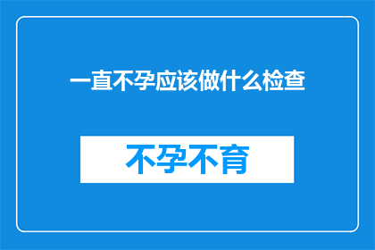 一直不孕应该做什么检查(面对不孕的困境，您应该进行哪些检查？)