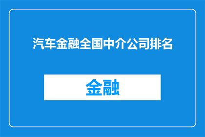 汽车金融全国中介公司排名(汽车金融中介公司排名：谁是全国领先的汽车金融服务提供者？)