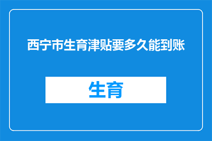 西宁市生育津贴要多久能到账(西宁市生育津贴何时能到账？)