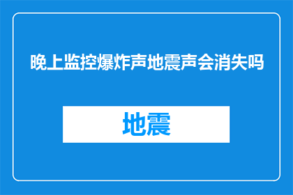 晚上监控爆炸声地震声会消失吗(晚上监控到的爆炸声和地震声真的会消失吗？)