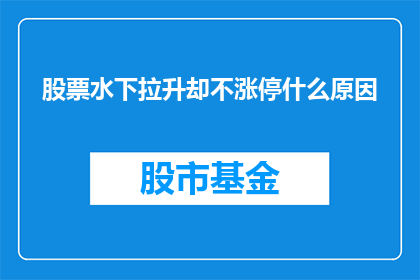 股票水下拉升却不涨停什么原因(股票在水下拉升却未能触及涨停板，背后隐藏着哪些原因？)