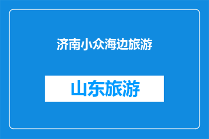 济南小众海边旅游(探索济南隐藏的小众海边景点：你准备好迎接这份独特的旅行体验了吗？)