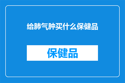 给肺气肿买什么保健品(肺气肿患者应如何选择适合自己的保健品？)
