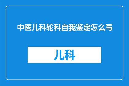 中医儿科轮科自我鉴定怎么写(如何撰写一份中医儿科轮科的自我鉴定？)