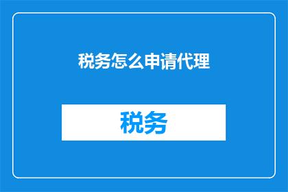 税务怎么申请代理(如何申请税务代理服务？)