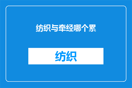 纺织与牵经哪个累(纺织与牵经哪个更辛苦？)