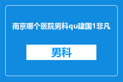 南京哪个医院男科qu建国1非凡(南京哪个医院男科治疗水平卓越，专家团队非凡？)