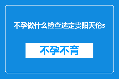 不孕做什么检查选定贵阳天伦s(不孕症患者应如何进行专业检查以确定治疗方案？贵阳天伦医院是否提供全面的不孕症检查服务？)